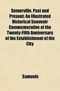 Somerville, Past and Present; an Illustrated Historical Souvenir Commemorative of the Twenty-Fifth Anniversary of the Establishment of the City
