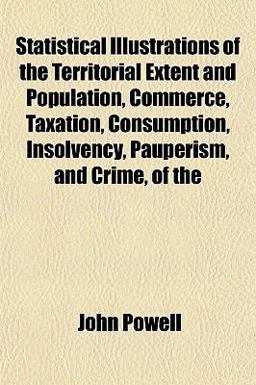 Statistical Illustrations of the Territorial Extent and Population, Commerce, Taxation, Consumption, Insolvency, Pauperism, and Crime, Of