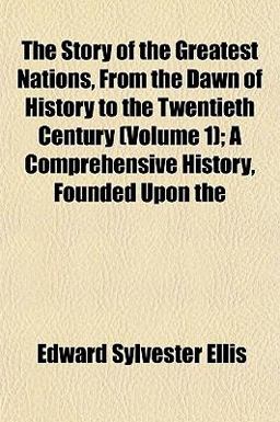 The Story of the Greatest Nations, from the Dawn of History to the Twentieth Century; a Comprehensive History, Founded Upon