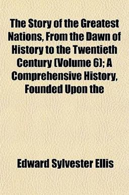 The Story of the Greatest Nations, from the Dawn of History to the Twentieth Century; a Comprehensive History, Founded Upon