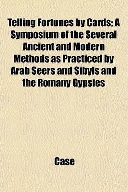 Telling Fortunes by Cards; a Symposium of the Several Ancient and Modern Methods As Practiced by Arab Seers and Sibyls and the Romany Gypsies