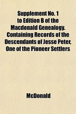 Supplement No 1 to Edition B of the MacDonald Genealogy Containing Records of the Descendants of Jesse Peter, One of the Pioneer Settlers Supplement No 1 to Edition B of the MacDonald Genealogy Containing Records of the Descendants of Jesse Peter, One of the Pioneer Settlers