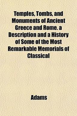 Temples, Tombs, and Monuments of Ancient Greece and Rome a Description and a History of Some of the Most Remarkable Memorials of Classical