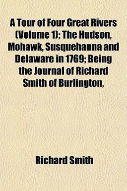 A Tour of Four Great Rivers; the Hudson, Mohawk, Susquehanna and Delaware in 1769; Being the Journal of Richard Smith of Burlington