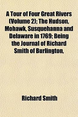 A Tour of Four Great Rivers; the Hudson, Mohawk, Susquehanna and Delaware in 1769; Being the Journal of Richard Smith of Burlington