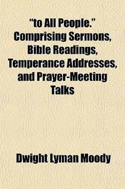 To All People Comprising Sermons, Bible Readings, Temperance Addresses, and Prayer-Meeting Talks To All People Comprising Sermons, Bible Readings, Temperance Addresses, and Prayer-Meeting Talks