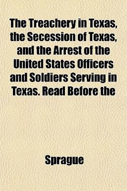 The Treachery in Texas, the Secession of Texas, and the Arrest of the United States Officers and Soldiers Serving in Texas Read Before