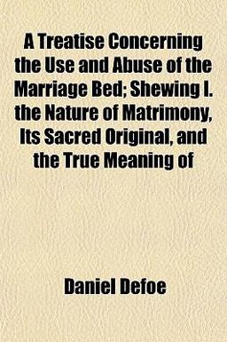 A Treatise Concerning the Use and Abuse of the Marriage Bed; Shewing I the Nature of Matrimony, Its Sacred Original, and the True Meaning Of