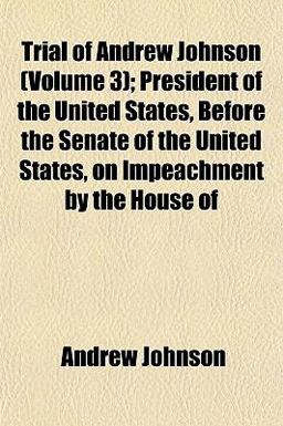 Trial of Andrew Johnson; President of the United States, Before the Senate of the United States, on Impeachment by the House Of