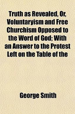 Truth As Revealed, or, Voluntaryism and Free Churchism Opposed to the Word of God; with an Answer to the Protest Left on the Table Of