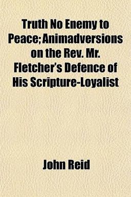Truth No Enemy to Peace; Animadversions on the Rev Mr Fletcher's Defence of His Scripture-Loyalist