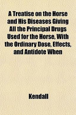 A Treatise on the Horse and His Diseases Giving All the Principal Drugs Used for the Horse, with the Ordinary Dose, Effects, and Antidote When