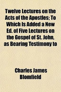 Twelve Lectures on the Acts of the Apostles; to Which Is Added a New Ed of Five Lectures on the Gospel of St John, As Bearing Testimony To Twelve Lectures on the Acts of the Apostles; to Which Is Added a New Ed of Five Lectures on the Gospel of St John, As Bearing Testimony To