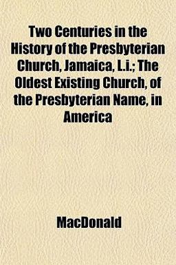 Two Centuries in the History of the Presbyterian Church, Jamaica, L I; the Oldest Existing Church, of the Presbyterian Name, in Americ