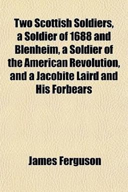Two Scottish Soldiers, a Soldier of 1688 and Blenheim, a Soldier of the American Revolution, and a Jacobite Laird and His Forbears