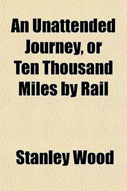 An Unattended Journey, or Ten Thousand Miles by Rail An Unattended Journey, or Ten Thousand Miles by Rail