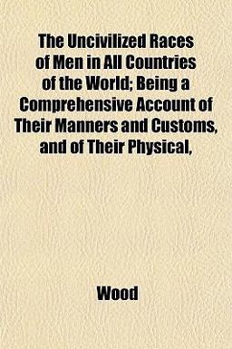 The Uncivilized Races of Men in All Countries of the World; Being a Comprehensive Account of Their Manners and Customs, and of Their Physical