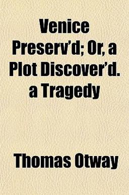 Venice Preserv'D; or, a Plot Discover'D a Tragedy Venice Preserv'D; or, a Plot Discover'D a Tragedy