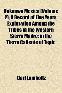 Unknown Mexico; a Record of Five Years' Exploration among the Tribes of the Western Sierra Madre; in the Tierra Caliente of Tepic