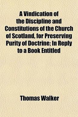 A Vindication of the Discipline and Constitutions of the Church of Scotland, for Preserving Purity of Doctrine; in Reply to a Book Entitled