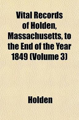 Vital Records of Holden, Massachusetts, to the End of the Year 1849 Vital Records of Holden, Massachusetts, to the End of the Year 1849