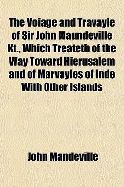 The Voiage and Travayle of Sir John Maundeville Kt , Which Treateth of the Way Toward Hierusalem and of Marvayles of Inde with Other Islands The Voiage and Travayle of Sir John Maundeville Kt , Which Treateth of the Way Toward Hierusalem and of Marvayles of Inde with Other Islands