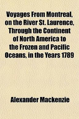 Voyages from Montreal, on the River St Laurence, Through the Continent of North America to the Frozen and Pacific Oceans, in the Years 1789