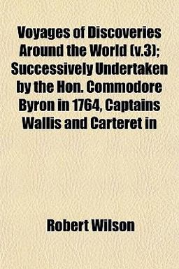 Voyages of Discoveries Around the World; Successively Undertaken by the Hon Commodore Byron in 1764, Captains Wallis and Carteret In Voyages of Discoveries Around the World; Successively Undertaken by the Hon Commodore Byron in 1764, Captains Wallis and Carteret In