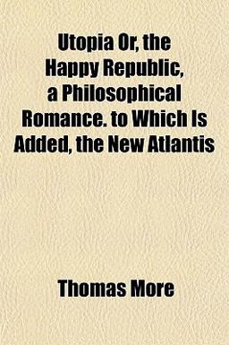 Utopia or, the Happy Republic, a Philosophical Romance to Which Is Added, the New Atlantis