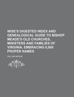 Wise's Digested Index and Genealogical Guide to Bishop Meade's Old Churches, Ministers and Families of Virginia, Embracing 6,900 Proper Names