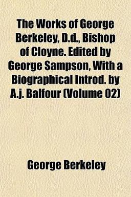 The Works of George Berkeley, D D , Bishop of Cloyne Edited by George Sampson, with a Biographical Introd by a J Balfour