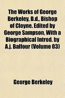 The Works of George Berkeley, D D , Bishop of Cloyne Edited by George Sampson, with a Biographical Introd by a J Balfour