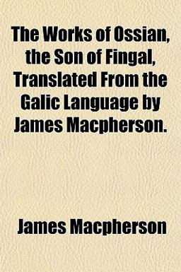 The Works of Ossian, the Son of Fingal, Translated from the Galic Language by James MacPherson