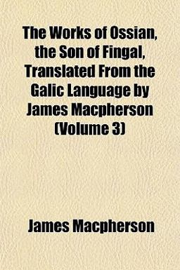 The Works of Ossian, the Son of Fingal, Translated from the Galic Language by James MacPherson