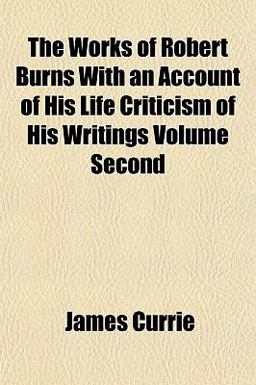 The Works of Robert Burns with an Account of His Life Criticism of His Writings