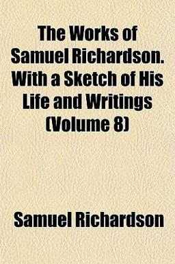 The Works of Samuel Richardson with a Sketch of His Life and Writings