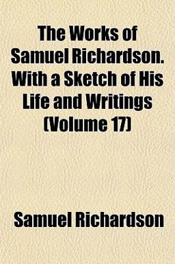 The Works of Samuel Richardson with a Sketch of His Life and Writings