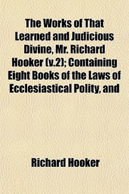 The Works of That Learned and Judicious Divine, Mr Richard Hooker; Containing Eight Books of the Laws of Ecclesiastical Polity, And