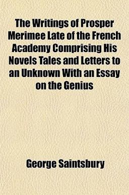 The Writings of Prosper Merimee Late of the French Academy Comprising His Novels Tales and Letters to an Unknown with an Essay on the Genius