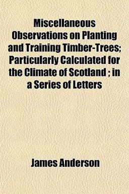 Miscellaneous Observations on Planting and Training Timber-Trees; Particularly Calculated for the Climate of Scotland; in a Series of Letters