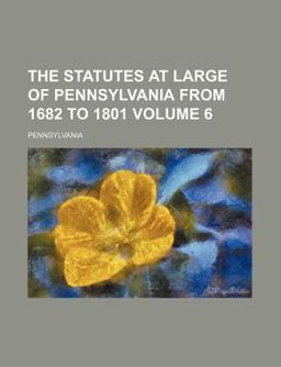 The Statutes at Large of Pennsylvania from 1682 To 1801