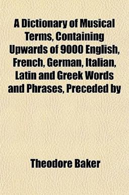 A Dictionary of Musical Terms, Containing Upwards of 9000 English, French, German, Italian, Latin and Greek Words and Phrases, Preceded By