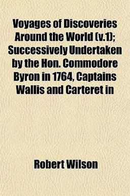 Voyages of Discoveries Around the World; Successively Undertaken by the Hon Commodore Byron in 1764, Captains Wallis and Carteret In Voyages of Discoveries Around the World; Successively Undertaken by the Hon Commodore Byron in 1764, Captains Wallis and Carteret In