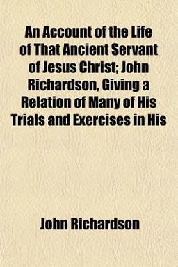 An Account of the Life of That Ancient Servant of Jesus Christ; John Richardson, Giving a Relation of Many of His Trials and Exercises in His
