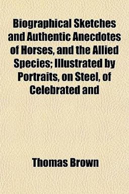Biographical Sketches and Authentic Anecdotes of Horses, and the Allied Species; Illustrated by Portraits, on Steel, of Celebrated And