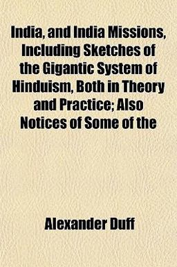 India, and India Missions, Including Sketches of the Gigantic System of Hinduism, Both in Theory and Practice; Also Notices of Some Of
