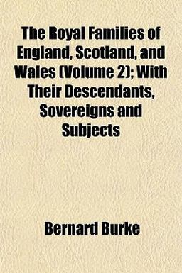 The Royal Families of England, Scotland, and Wales; with Their Descendants, Sovereigns and Subjects The Royal Families of England, Scotland, and Wales; with Their Descendants, Sovereigns and Subjects
