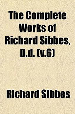 The Complete Works of Richard Sibbes, D D