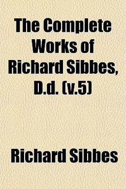 The Complete Works of Richard Sibbes, D D