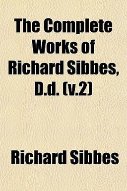The Complete Works of Richard Sibbes, D D